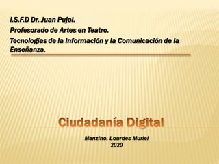 I.S.F.D Dr. Juan Pujol.
Profesorado de Artes en Teatro.
Tecnologías de la Información y la Comunicación de la
Enseñanza.
Manzino, Lourdes Muriel
2020
 