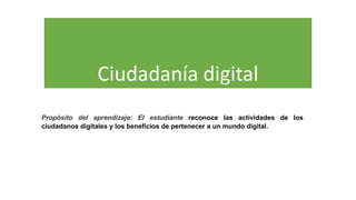 Ciudadanía digital
Propósito del aprendizaje: El estudiante reconoce las actividades de los
ciudadanos digitales y los beneficios de pertenecer a un mundo digital.
 