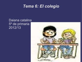 Tema 6: El colegio
Daiana catalina
5º de primaria
2012/13
 
