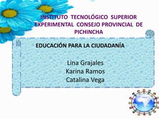Lina Grajales
Karina Ramos
Catalina Vega
INSTITUTO TECNOLÓGICO SUPERIOR
EXPERIMENTAL CONSEJO PROVINCIAL DE
PICHINCHA
EDUCACIÓN PARA LA CIUDADANÍA
 