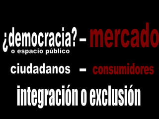 ciudadanos ¿democracia? integración o exclusión mercado consumidores - - o espacio público 
