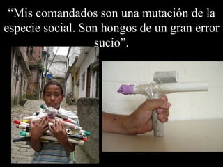 “ Mis comandados son una mutación de la especie social. Son hongos de un gran error sucio”. 