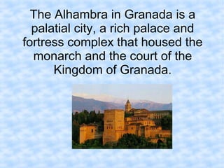 The Alhambra in Granada is a
palatial city, a rich palace and
fortress complex that housed the
monarch and the court of the
Kingdom of Granada.
 