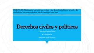 Derechos civiles y políticos
Currículo priorizado
Ciudadanía
Primero bachillerato
CS.EC.5.2.6. Contrastar los derechos civiles y los derechos políticos, a partir del
análisis de las características particulares de cada uno.
 