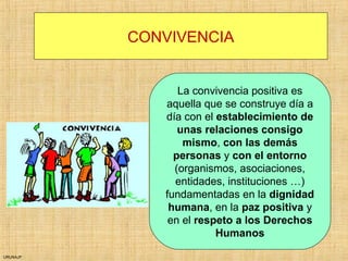 URUNAJP
CONVIVENCIA
La convivencia positiva es
aquella que se construye día a
día con el establecimiento de
unas relaciones consigo
mismo, con las demás
personas y con el entorno
(organismos, asociaciones,
entidades, instituciones …)
fundamentadas en la dignidad
humana, en la paz positiva y
en el respeto a los Derechos
Humanos
 