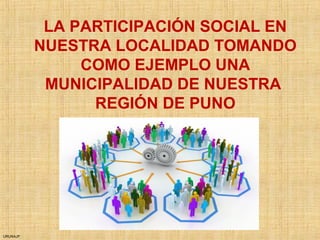 URUNAJP
LA PARTICIPACIÓN SOCIAL EN
NUESTRA LOCALIDAD TOMANDO
COMO EJEMPLO UNA
MUNICIPALIDAD DE NUESTRA
REGIÓN DE PUNO
 