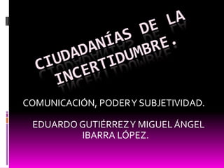 COMUNICACIÓN, PODER Y SUBJETIVIDAD.

 EDUARDO GUTIÉRREZ Y MIGUEL ÁNGEL
         IBARRA LÓPEZ.
 
