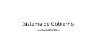 Sistema de Gobierno
Jose Manuel Cardenas
 