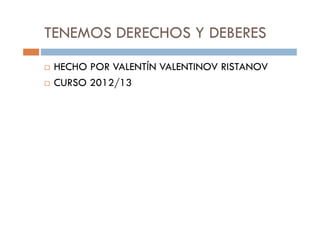 TENEMOS DERECHOS Y DEBERES
 HECHO POR VALENTÍN VALENTINOV RISTANOV
 CURSO 2012/13
 