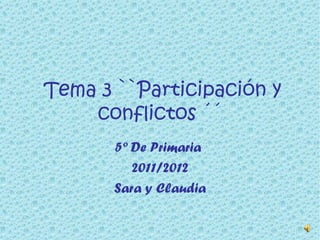 Tema 3 ``Participación y conflictos ´´ 5º De Primaria  2011/2012 Sara y Claudia 