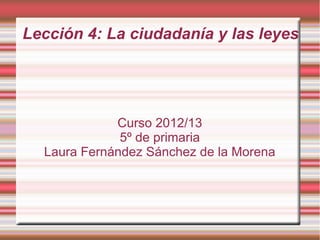 Lección 4: La ciudadanía y las leyes
Curso 2012/13
5º de primaria
Laura Fernández Sánchez de la Morena
 