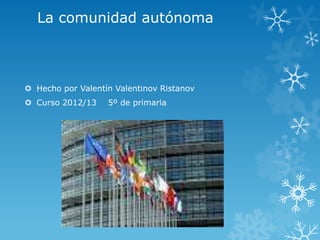 La comunidad autónoma
 Hecho por Valentín Valentinov Ristanov
 Curso 2012/13 5º de primaria
 