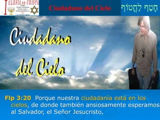 ‫ֳטֹוף‬‫ח‬ַ‫ל‬ ‫ף‬ַ‫ט‬ָ‫ח‬Ciudadano del Cielo
Flp 3:20 Porque nuestra ciudadanía está en los
cielos, de donde también ansiosamente esperamos
al Salvador, el Señor Jesucristo,
 