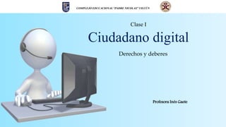 Clase I
Ciudadano digital
COMPLEJO EDUCACIONAL “PADRE NICOLAS” VILCÚN
Derechos y deberes
Profesora Inés Gaete
 