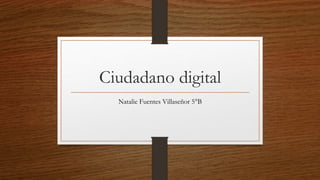 Ciudadano digital
Natalie Fuentes Villaseñor 5°B
 