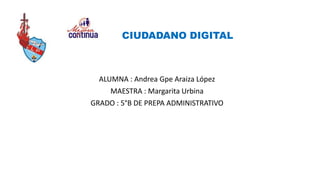 CIUDADANO DIGITAL
ALUMNA : Andrea Gpe Araiza López
MAESTRA : Margarita Urbina
GRADO : 5°B DE PREPA ADMINISTRATIVO
 