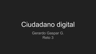 Ciudadano digital
Gerardo Gaspar G.
Reto 3
 