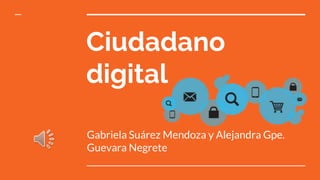 Ciudadano
digital
Gabriela Suárez Mendoza y Alejandra Gpe.
Guevara Negrete
 