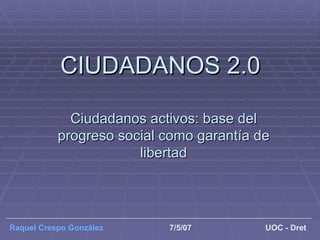 CIUDADANOS 2.0 Ciudadanos activos: base del progreso social como garantía de libertad Raquel Crespo González 7/5/07 UOC - Dret 