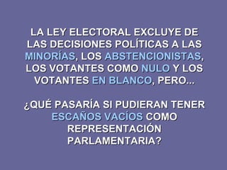 LA LEY ELECTORAL EXCLUYE DE LAS DECISIONES POLÍTICAS A LAS  MINORÍAS , LOS  ABSTENCIONISTAS , LOS VOTANTES COMO  NULO  Y LOS VOTANTES  EN BLANCO , PERO... ¿QUÉ PASARÍA SI PUDIERAN TENER  ESCAÑOS VACÍOS  COMO REPRESENTACIÓN PARLAMENTARIA? 