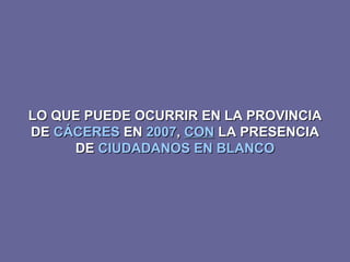 LO QUE PUEDE OCURRIR EN LA PROVINCIA DE  CÁCERES  EN  2007 ,  CON  LA PRESENCIA DE  CIUDADANOS EN BLANCO 
