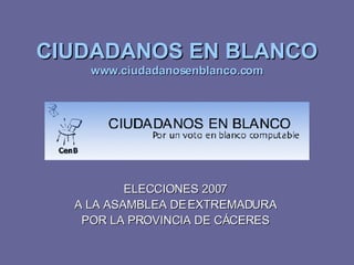 CIUDADANOS EN BLANCO www.ciudadanosenblanco.com ELECCIONES 2007 A LA ASAMBLEA DE EXTREMADURA POR LA PROVINCIA DE CÁCERES 