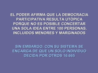 EL PODER AFIRMA QUE LA DEMOCRACIA PARTICIPATIVA RESULTA UTÓPICA PORQUE NO ES POSIBLE CONCERTAR UNA SOLA IDEA ENTRE 100 PERSONAS, INCLUIDOS MENORES Y MARGINADOS SIN EMBARGO, CON SU SISTEMA SE ENCARGA DE QUE UN SOLO INDIVIDUO DECIDA POR OTROS 16.665 