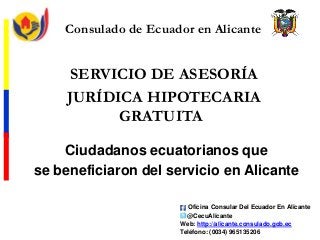 Oficina Consular Del Ecuador En Alicante
@CecuAlicante
Web: http://alicante.consulado.gob.ec
Teléfono: (0034) 965135206
SERVICIO DE ASESORÍA
JURÍDICA HIPOTECARIA
GRATUITA
Consulado de Ecuador en Alicante
Ciudadanos ecuatorianos que
se beneficiaron del servicio en Alicante
 