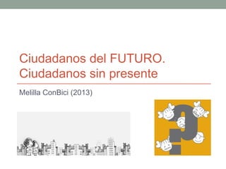 Ciudadanos del FUTURO.
Ciudadanos sin presente
Melilla ConBici (2013)
 