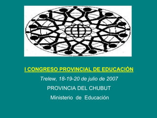I CONGRESO PROVINCIAL DE EDUCACIÓN
    Trelew, 18-19-20 de julio de 2007
       PROVINCIA DEL CHUBUT
        Ministerio de Educación
 
