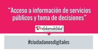 “Acceso a información de servicios
públicos y toma de decisiones”
#ciudadanosdigitales
 