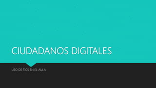 CIUDADANOS DIGITALES
USO DE TICS EN EL AULA
 