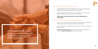 12 13
2.1.	 Municipios ejemplares y libres de corrupción.
	 -LEVANTAREMOS TODAS LAS ALFOMBRAS, implantando una política de
	 tolerancia cero con la corrupción en nuestro municipio.
	 -Vamos a revisar todos los contratos, por menores que sean, y las subvenciones para
	 verificar su legalidad a través de Comisiones de Contratación.
	 -Vamos a hacer una auditoría a todos los servicios externalizados del
	 Ayuntamiento.
2.2.	 Más transparencia para mejorar los servicios públicos.
	 -Vamos a poner en conocimiento de los ciudadanos a qué se dedica cada céntimo de sus 		
	 impuestos de manera clara, transparente, detallada y comprensible.
	 -Vamos a someter al máximo grado de transparencia la labor, los horarios y agenda de los 		
	 cargos municipales.
	-Convertiremos las redes sociales y el resto de medios de nuestro Ayuntamiento en
	 verdaderos canales de comunicación al servicio del ciudadano.
 