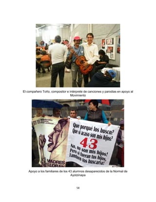 58
El compañero Toño, compositor e intérprete de canciones y parodias en apoyo al
Movimiento
Apoyo a los familiares de los 43 alumnos desaparecidos de la Normal de
Ayotzinapa
 