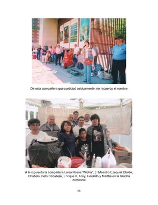 66
De esta compañera que participó asiduamente, no recuerdo el nombre
A la izquierda la compañera Luisa Rosas “Wicha”, El Maestro Ezequiel Olalde,
Chabela, Beto Caballero,.Enrique II, Tony, Gerardo y Martha en la talacha
dominical
 