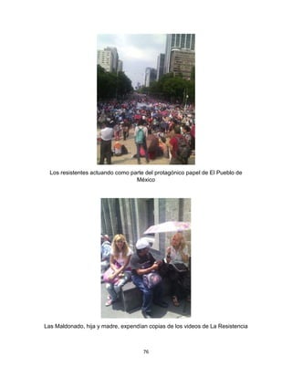 76
Los resistentes actuando como parte del protagónico papel de El Pueblo de
México
Las Maldonado, hija y madre, expendían copias de los videos de La Resistencia
 