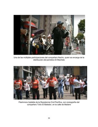 99
Una de las múltiples participaciones del compañero Nacho, quien se encarga de la
distribución del periódico El Machete
Flashmoov bailable de la Resistencia Civil Pacífica, con coreografía del
compañero Toño El Bailador, en la calle de Madero
 