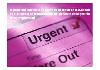 La principal tendencia de futuro en el sector de la e-Health
es el aumento de la implicación del paciente en la gestión
de su propia salud.
 