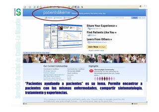 “Pacientes ayudando a pacientes” es su lema. Permite encontrar a
pacientes con las mismas enfermedades, compartir sintomatología,
tratamiento y experiencias.
 