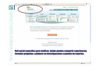 Red social específica para médicos, donde pueden compartir experiencias,
formular preguntas, colaborar en investigaciones o paneles de expertos.
 