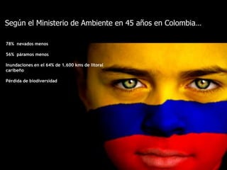 Según el Ministerio de Ambiente en 45 años en Colombia…

78% nevados menos

56% páramos menos

Inundaciones en el 64% de 1.600 kms de litoral
caribeño

Pérdida de biodiversidad
 