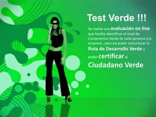 Test Verde !!!
Se realiza una evaluación on line
que facilita identificar el nivel de
Compromiso Verde de cada persona y/o
empresa , para así poder estructurar la
Ruta de Desarrollo Verde y
poder   certificar al
Ciudadano Verde
 