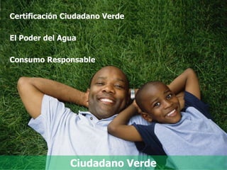 Certificación Ciudadano Verde

El Poder del Agua

Consumo Responsable




               Ciudadano Verde
 