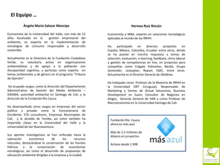 El Equipo …
           Ángela María Salazar Mancipe                                      Hermes Ruiz Rincón

Economista de la Universidad del Valle, con más de 15       Economista y MBA, experto en soluciones tecnológicas
años focalizada en la       gestión empresarial del         aplicadas al mundo de los RRHH.
ambiente, es experta en la implementación de
estrategias de consumo responsable y desarrollo             Ha     participado    en     diversos    proyectos     en
sostenible.                                                 España, México, Colombia, Ecuador entre otros, donde
                                                            se ha puesto en marcha respuesta a temas de
Actualmente es la Directora de la Fundación Ciudadano       selección, evaluación, e-learning, feedback, clima laboral
Verde, es voluntaria activa en organizaciones               y gestión de competencias on line, en proyectos para
ambientalistas y de apoyo a la población con                compañías como Colgate Palmolive, Nestlé, Grupo
discapacidad cognitiva, y participa como experta en         Santander, Leaseplan, Repsol, CMC, entre otras.
temas ambientales y de género en el programa “Tribuna       Actualmente es el Director General de OleWow.
de Opinión”.
                                                            Ha trabajado como Profesor de la Maestría de RRHH en
Ha ocupado cargos, como la dirección del Departamento       la Universidad ORT (Uruguay), Responsable de
Administrativo de Gestión del Medio Ambiente –              Marketing y Ventas de Actual Soluciones, Business
DAGMA, autoridad ambiental en Santiago de Cali, y la        Development en Suani, Consultor de Negocios en
dirección de la Fundación Rio Cauca.                        élogos, Gerente General de HAR y como Profesor de
                                                            Macroeconomía en la Universidad Santiago de Cali.
Ha desempeñado otros cargos en empresas del sector
público y privado como la Concesionaria de
Occidente, STA consultores, Empresas Municipales de
Cali, y la alcaldía de Yumbo, así como también ha             Fundación Río Cauca,
impartido clases en la Universidad del Valle y la             ahora es más azul
Universidad de San Buenaventura.
                                                              Más de 1,5 millones de
Sus aportes investigativos se han enfocado hacia la           dólares en proyectos
valoración      económica        de     los      recursos
naturales, destacándose la conservación de las fuentes        Activos desde 1.998
hídricas   y     la  conservación     de     ecosistemas
estratégicos, así como el desarrollo de propuestas de
educación ambiental dirigidas a la empresa y la ciudad.
 