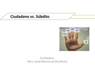 Ciudadano vs. Súbdito Facilitadora:  Mtra. ArodíMonserrat Díaz Rocha  
