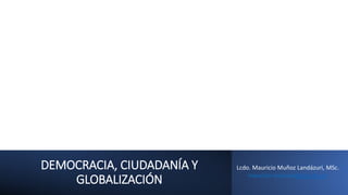 DEMOCRACIA, CIUDADANÍA Y
GLOBALIZACIÓN
Lcdo. Mauricio Muñoz Landázuri, MSc.
mauricio.munozla@ug.edu.ec
 