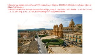 https://www.google.com.co/search?hl=es&authuser=0&biw=1366&bih=662&tbm=isch&sa=1&ei=pI
D4WoPNC9Gn5gLJ-
ZcI&q=ciudad+barrocas&oq=ciudad+barrocas&gs_l=img.3...84156.84156.0.84394.1.1.0.0.0.0.0.0..0.0
....0...1c.1.64.img..1.0.0....0.FZ9UtvZ4Yfw#imgrc=dTbXDyRMe5n87M:
 