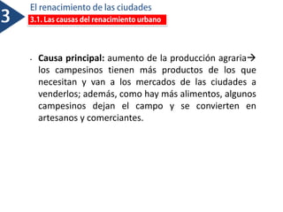 • Causa principal: aumento de la producción agraria
los campesinos tienen más productos de los que
necesitan y van a los mercados de las ciudades a
venderlos; además, como hay más alimentos, algunos
campesinos dejan el campo y se convierten en
artesanos y comerciantes.
 