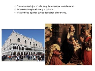 • Construyeron lujosos palacios y formaron parte de la corte.
• Se interesaron por el arte y la cultura.
• Incluso hubo algunos que se dedicaron al comercio.
 
