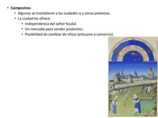 • Campesinos
• Algunos se trasladaron a las ciudades o a zonas próximas.
• La ciudad les ofrece:
• Independencia del señor feudal.
• Un mercado para vender productos.
• Posibilidad de cambiar de oficio (artesano o comercio).
 